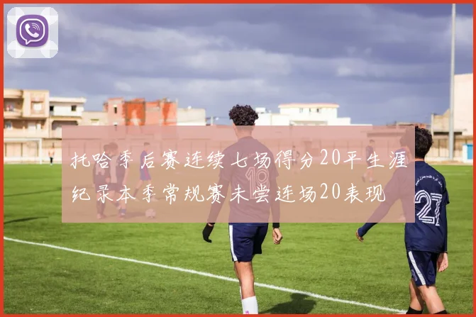 托哈季后赛连续七场得分20平生涯纪录本季常规赛未尝连场20表现