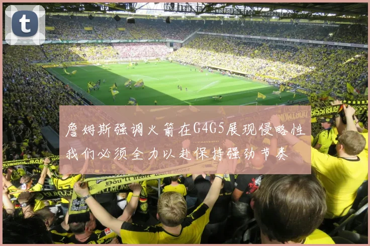詹姆斯强调火箭在G4G5展现侵略性我们必须全力以赴保持强劲节奏