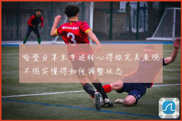 哈登分享末节逆转心得称完美表现不现实懂得如何调整状态