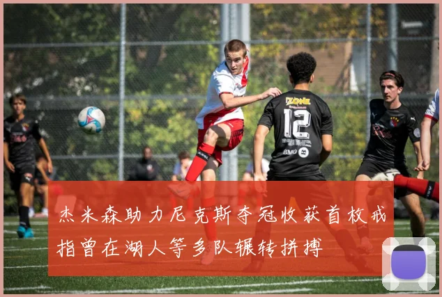杰米森助力尼克斯夺冠收获首枚戒指曾在湖人等多队辗转拼搏