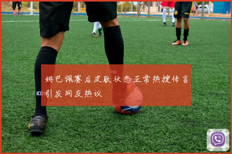 姆巴佩赛后皮肤状态正常热搜传言引发网友热议