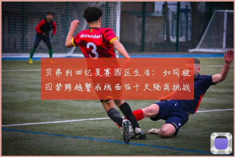 贝弗利回忆复赛园区生活：如同被囚禁跨越警戒线面临十天隔离挑战