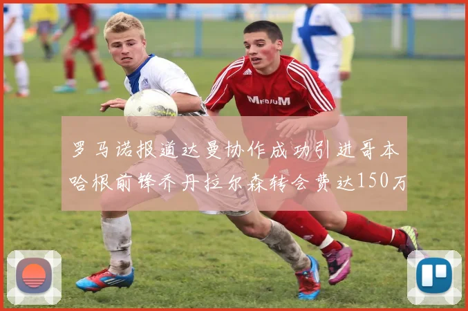 罗马诺报道达曼协作成功引进哥本哈根前锋乔丹拉尔森转会费达150万美元