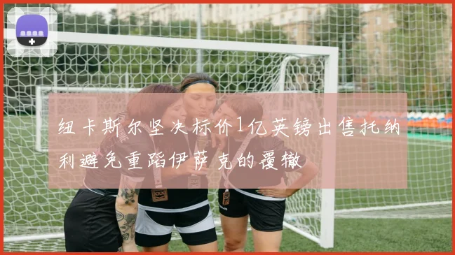 纽卡斯尔坚决标价1亿英镑出售托纳利避免重蹈伊萨克的覆辙