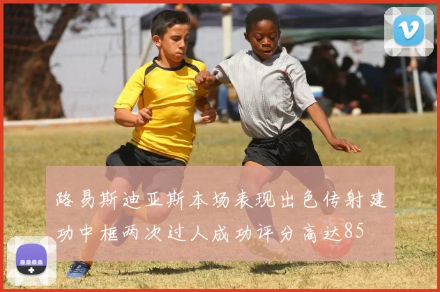 路易斯迪亚斯本场表现出色传射建功中框两次过人成功评分高达85