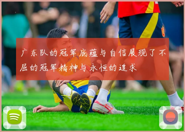 广东队的冠军底蕴与自信展现了不屈的冠军精神与永恒的追求