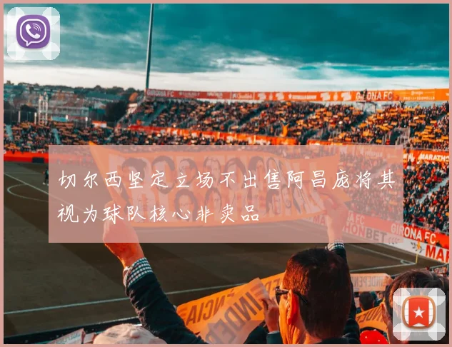 切尔西坚定立场不出售阿昌庞将其视为球队核心非卖品