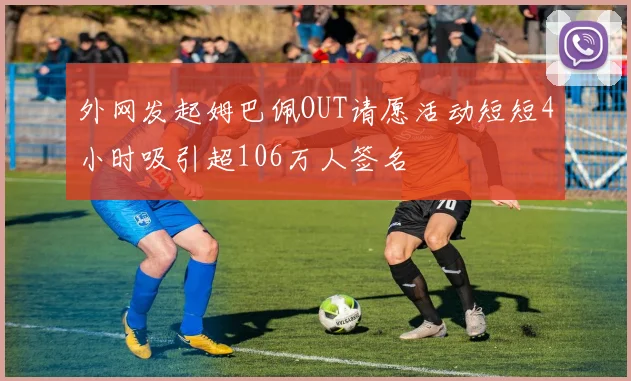 外网发起姆巴佩OUT请愿活动短短4小时吸引超106万人签名