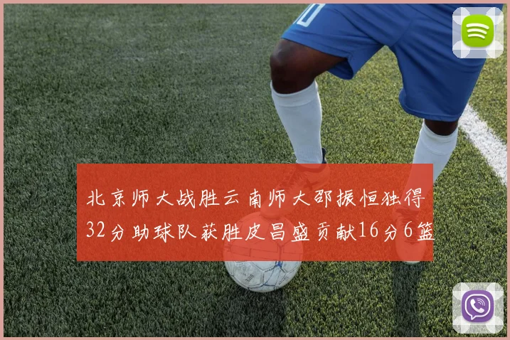 北京师大战胜云南师大邵振恒独得32分助球队获胜皮昌盛贡献16分6篮板5助攻